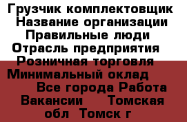 Грузчик-комплектовщик › Название организации ­ Правильные люди › Отрасль предприятия ­ Розничная торговля › Минимальный оклад ­ 30 000 - Все города Работа » Вакансии   . Томская обл.,Томск г.